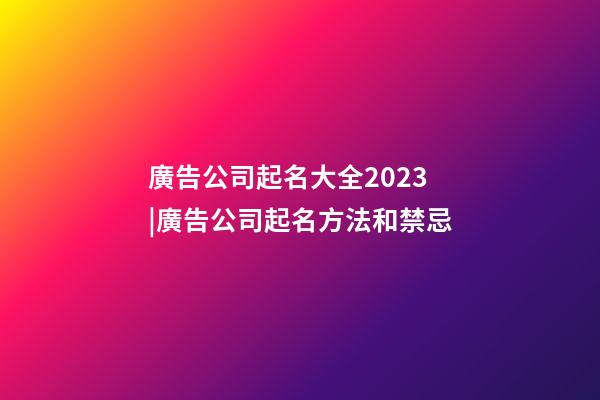 廣告公司起名大全2023|廣告公司起名方法和禁忌-第1張-公司起名-玄機(jī)派